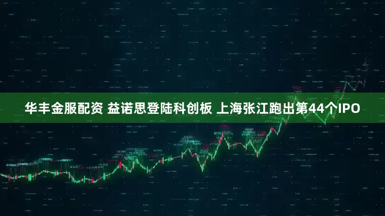 华丰金服配资 益诺思登陆科创板 上海张江跑出第44个IPO