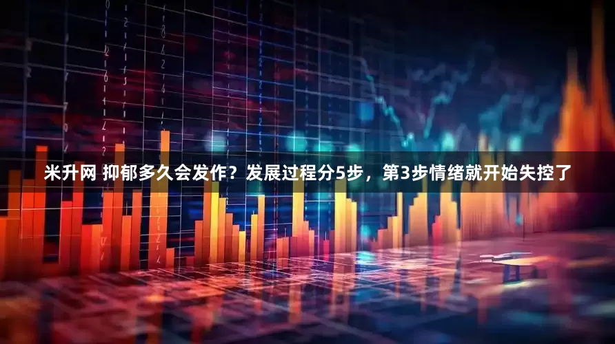 米升网 抑郁多久会发作？发展过程分5步，第3步情绪就开始失控了