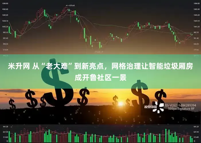 米升网 从“老大难”到新亮点，网格治理让智能垃圾厢房成开鲁社区一景