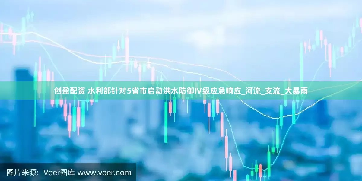 创盈配资 水利部针对5省市启动洪水防御Ⅳ级应急响应_河流_支流_大暴雨