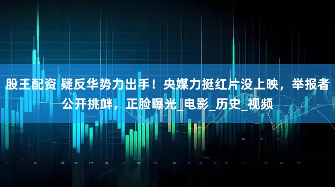 股王配资 疑反华势力出手！央媒力挺红片没上映，举报者公开挑衅，正脸曝光_电影_历史_视频