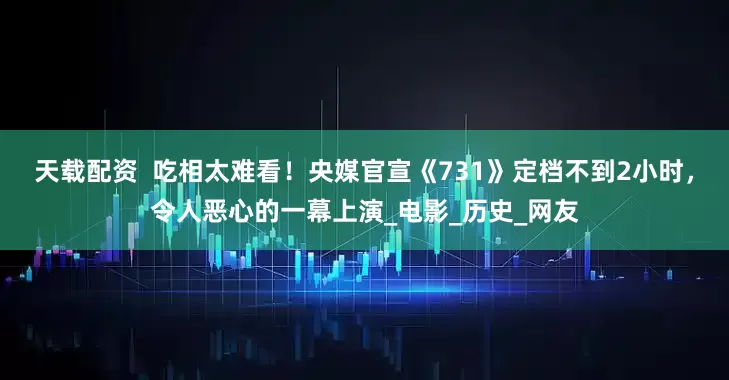 天载配资  吃相太难看！央媒官宣《731》定档不到2小时，令人恶心的一幕上演_电影_历史_网友
