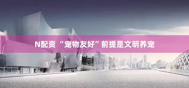 N配资 “宠物友好”前提是文明养宠