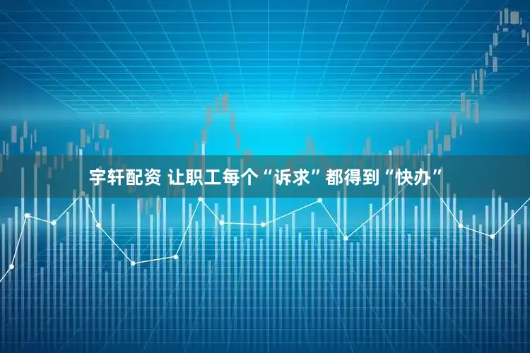 宇轩配资 让职工每个“诉求”都得到“快办”