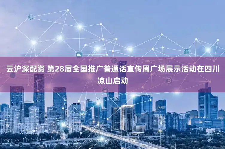 云沪深配资 第28届全国推广普通话宣传周广场展示活动在四川凉山启动