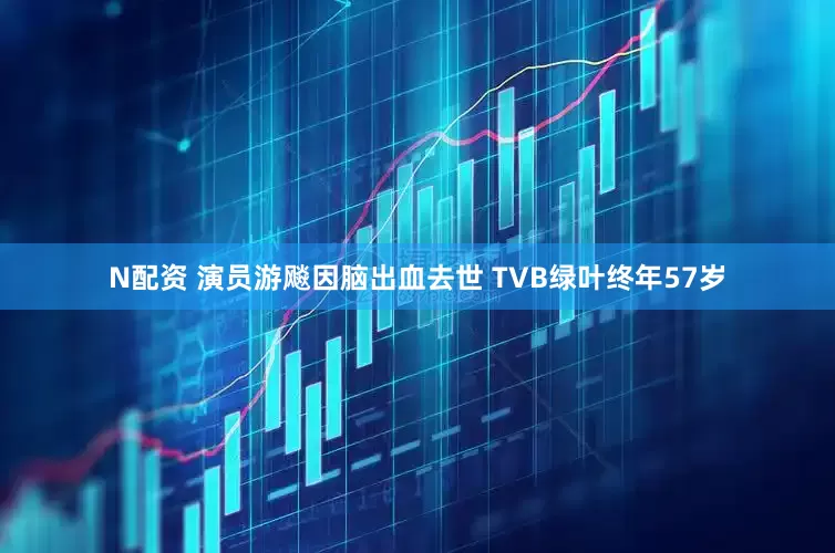 N配资 演员游飚因脑出血去世 TVB绿叶终年57岁